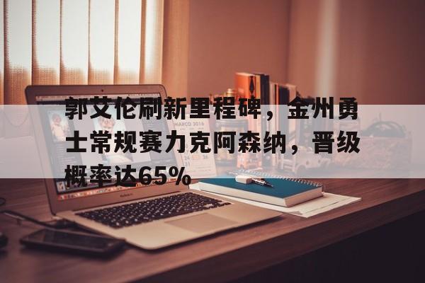 郭艾伦刷新里程碑,金州勇士常规赛力克阿森纳,晋级概率达65%(郭艾伦为什么不能上场) 郭艾伦刷新里程碑,金州勇士常规赛力克阿森纳,晋级概率达65%(郭艾伦为什么不能上场)